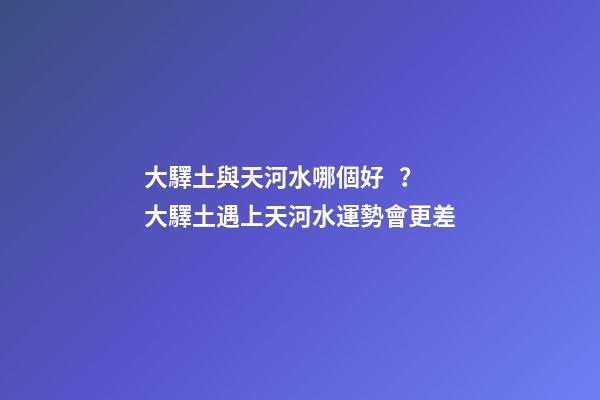 大驛土與天河水哪個好？大驛土遇上天河水運勢會更差